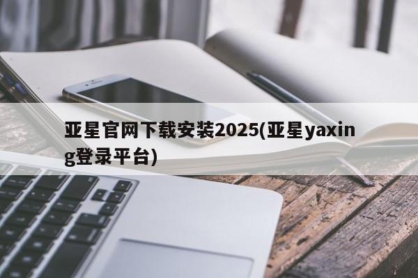 亚星入口 亚星官网亚星官网下载安装2025(亚星yaxing登录平台)
