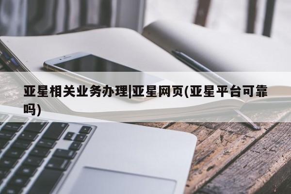 亚星入口 亚星官网亚星相关业务办理|亚星网页(亚星平台可靠吗)
