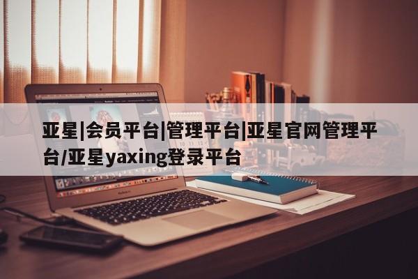亚星入口 亚星官网亚星|会员平台|管理平台|亚星官网管理平台/亚星yaxing登录平台