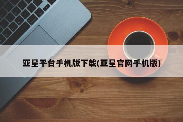 亚星入口 亚星官网亚星平台手机版下载(亚星官网手机版)