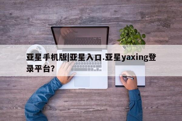 亚星入口 亚星官网亚星手机版|亚星入口.亚星yaxing登录平台？