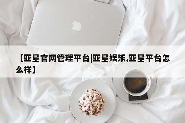亚星入口 亚星官网【亚星官网管理平台|亚星娱乐,亚星平台怎么样】