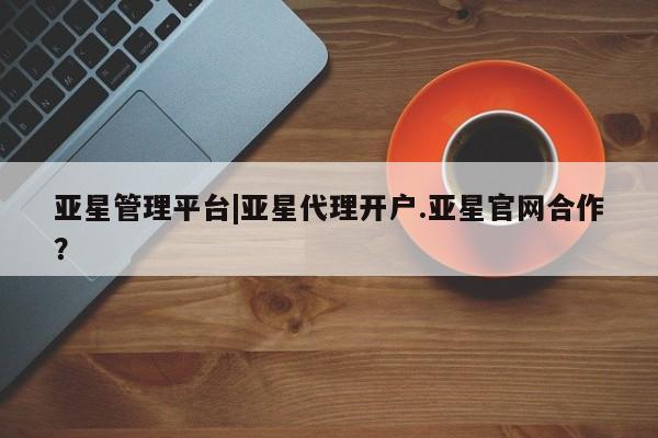 亚星入口 亚星官网亚星管理平台|亚星代理开户.亚星官网合作？