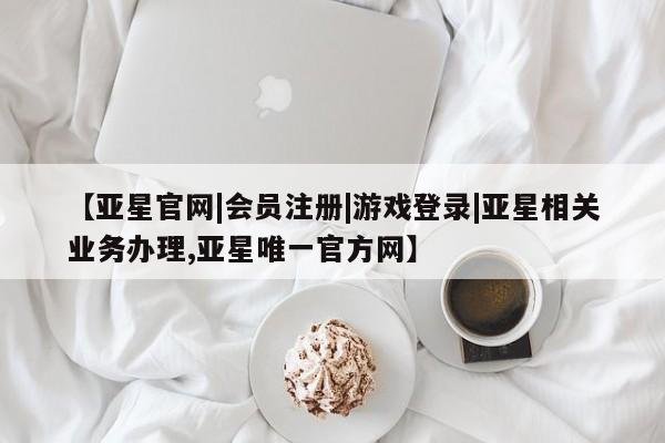 亚星入口 亚星官网【亚星官网|会员注册|游戏登录|亚星相关业务办理,亚星唯一官方网】