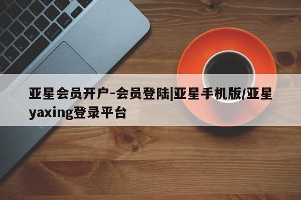 亚星入口 亚星官网亚星会员开户-会员登陆|亚星手机版/亚星yaxing登录平台