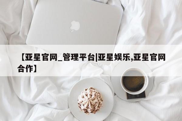 亚星入口 亚星官网【亚星官网_管理平台|亚星娱乐,亚星官网合作】