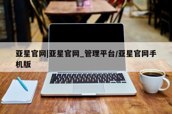 亚星入口 亚星官网亚星官网|亚星官网_管理平台/亚星官网手机版
