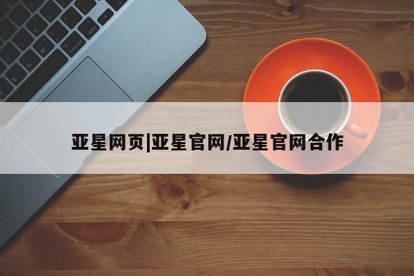 亚星入口 亚星官网亚星网页|亚星官网/亚星官网合作