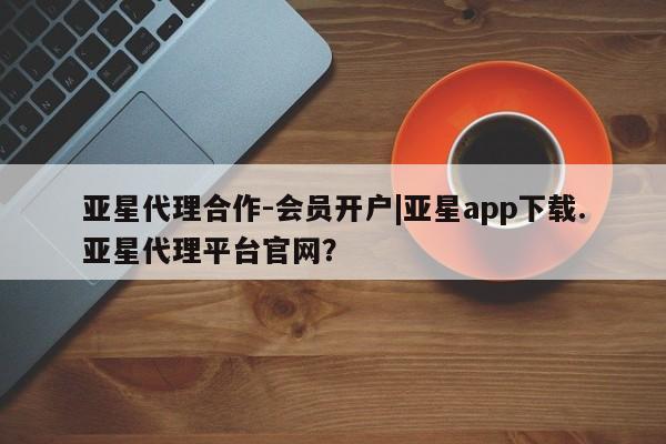亚星入口 亚星官网亚星代理合作-会员开户|亚星app下载.亚星代理平台官网？