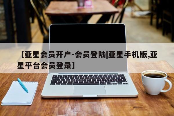 亚星入口 亚星官网【亚星会员开户-会员登陆|亚星手机版,亚星平台会员登录】